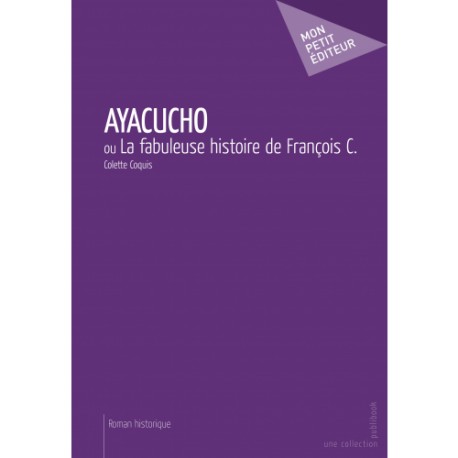 Ayacucho ou La Fabuleuse Histoire de François C. - Colette Coquis Ed. Mon Petit Editeur